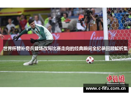 世界杯替补奇兵登场改写比赛走向的经典瞬间全纪录回顾解析集 世界杯替补奇兵登场改写比赛走向的经典瞬间全纪录回顾解析集