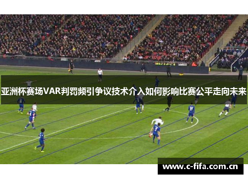 亚洲杯赛场VAR判罚频引争议技术介入如何影响比赛公平走向未来 亚洲杯赛场VAR判罚频引争议技术介入如何影响比赛公平走向未来